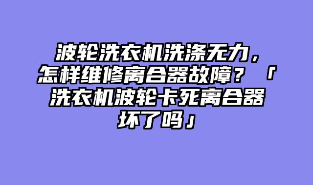 波轮洗衣机洗涤无力，怎样维修离合器故障？「洗衣机波轮卡死离合器坏了吗」