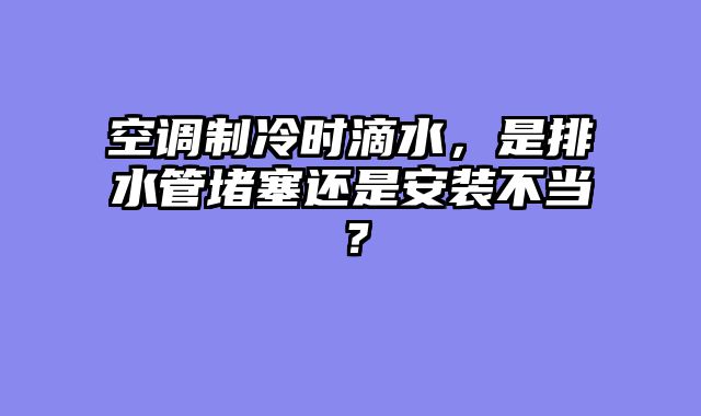 空调制冷时滴水，是排水管堵塞还是安装不当？