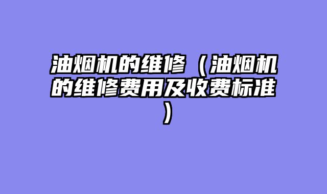 油烟机的维修（油烟机的维修费用及收费标准）
