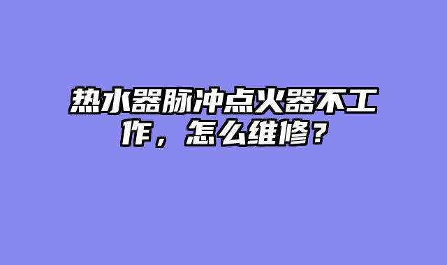 热水器脉冲点火器不工作，怎么维修？