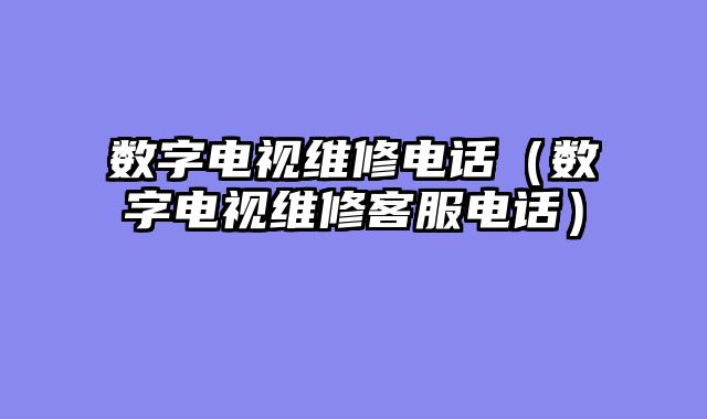 数字电视维修电话（数字电视维修客服电话）