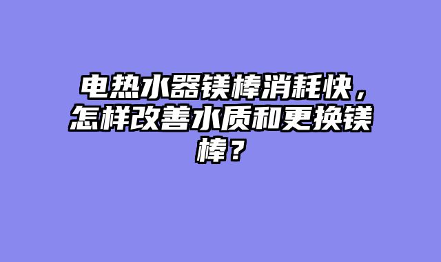 电热水器镁棒消耗快，怎样改善水质和更换镁棒？