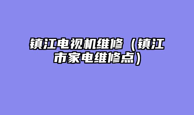镇江电视机维修（镇江市家电维修点）