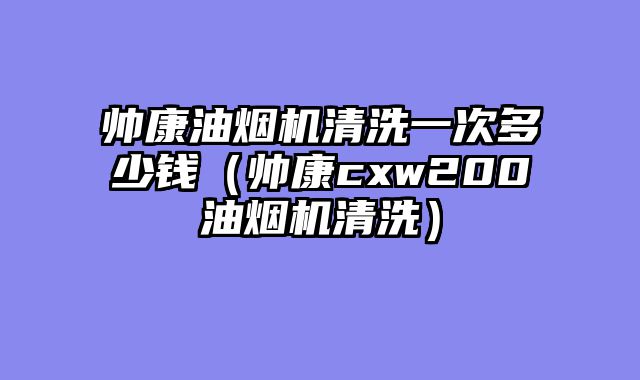 帅康油烟机清洗一次多少钱（帅康cxw200油烟机清洗）