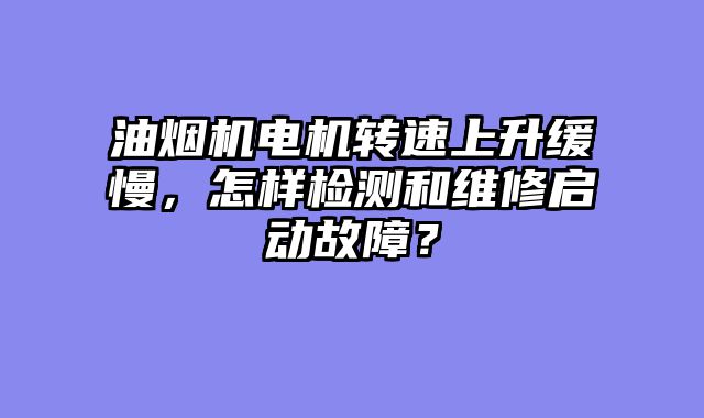 油烟机电机转速上升缓慢，怎样检测和维修启动故障？