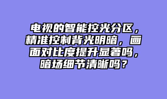 电视的智能控光分区，精准控制背光明暗，画面对比度提升显著吗，暗场细节清晰吗？