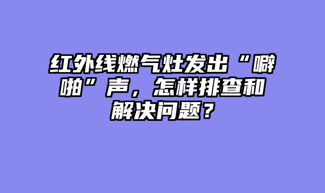 红外线燃气灶发出“噼啪”声，怎样排查和解决问题？