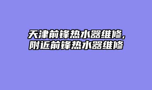 天津前锋热水器维修,附近前锋热水器维修