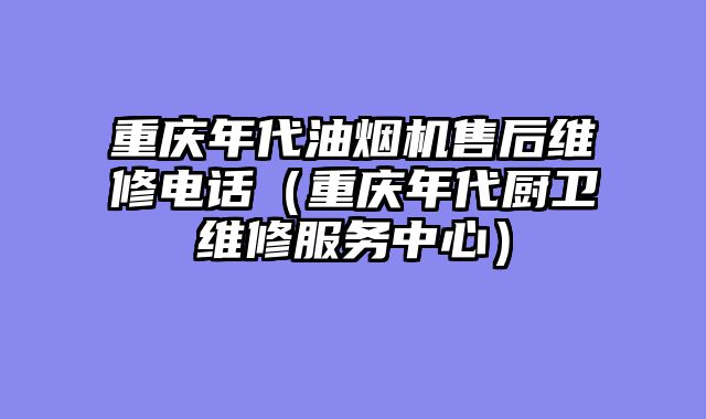 重庆年代油烟机售后维修电话（重庆年代厨卫维修服务中心）