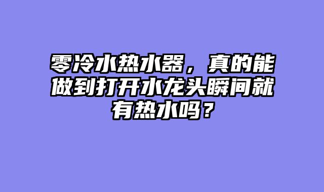 零冷水热水器，真的能做到打开水龙头瞬间就有热水吗？