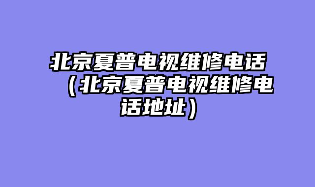 北京夏普电视维修电话（北京夏普电视维修电话地址）