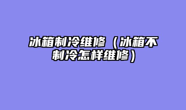 冰箱制冷维修（冰箱不制冷怎样维修）