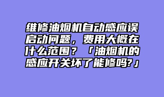 维修油烟机自动感应误启动问题，费用大概在什么范围？「油烟机的感应开关坏了能修吗?」