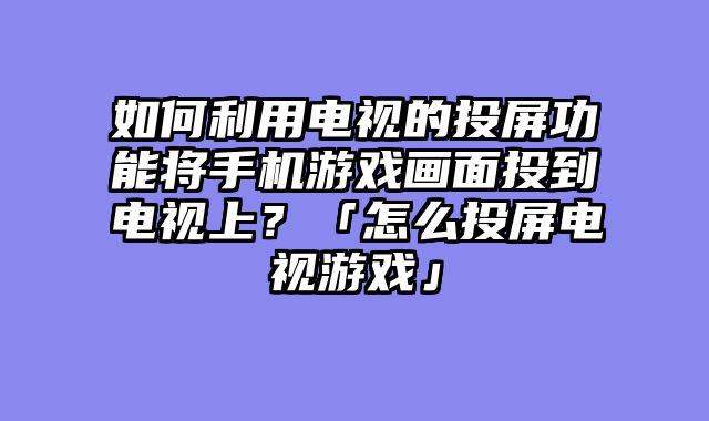 如何利用电视的投屏功能将手机游戏画面投到电视上？「怎么投屏电视游戏」