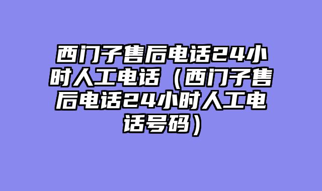 西门子售后电话24小时人工电话（西门子售后电话24小时人工电话号码）