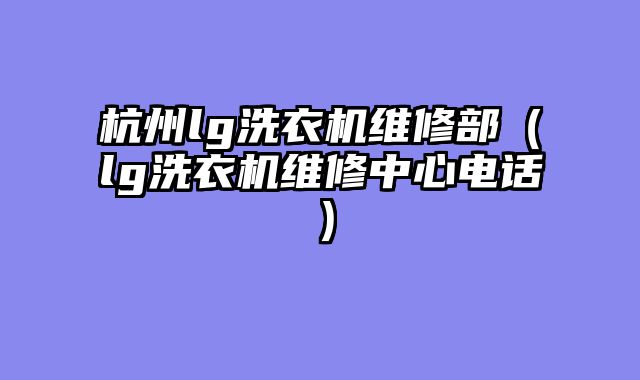 杭州lg洗衣机维修部（lg洗衣机维修中心电话）