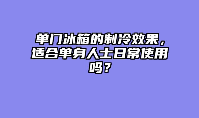 单门冰箱的制冷效果，适合单身人士日常使用吗？