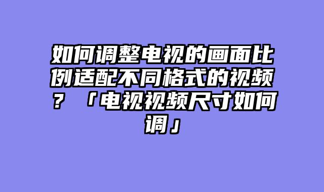 如何调整电视的画面比例适配不同格式的视频？「电视视频尺寸如何调」
