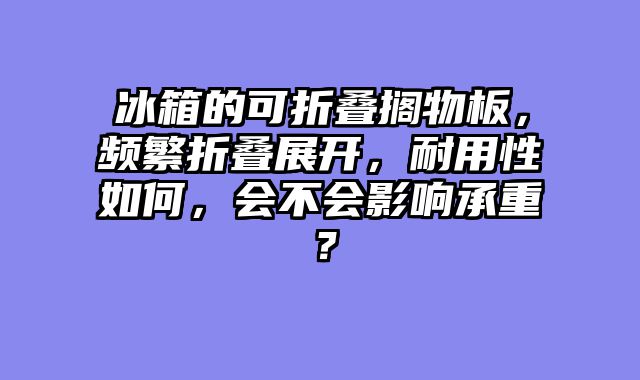 冰箱的可折叠搁物板，频繁折叠展开，耐用性如何，会不会影响承重？
