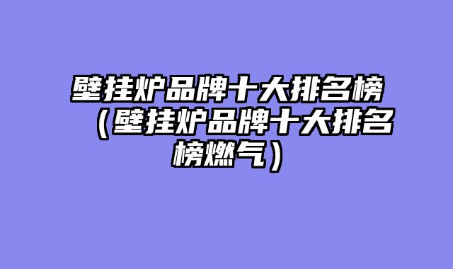 壁挂炉品牌十大排名榜（壁挂炉品牌十大排名榜燃气）