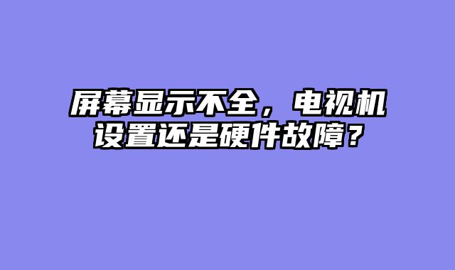 屏幕显示不全，电视机设置还是硬件故障？