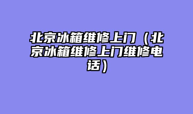 北京冰箱维修上门（北京冰箱维修上门维修电话）