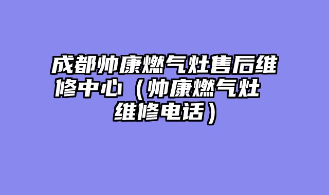 成都帅康燃气灶售后维修中心（帅康燃气灶 维修电话）