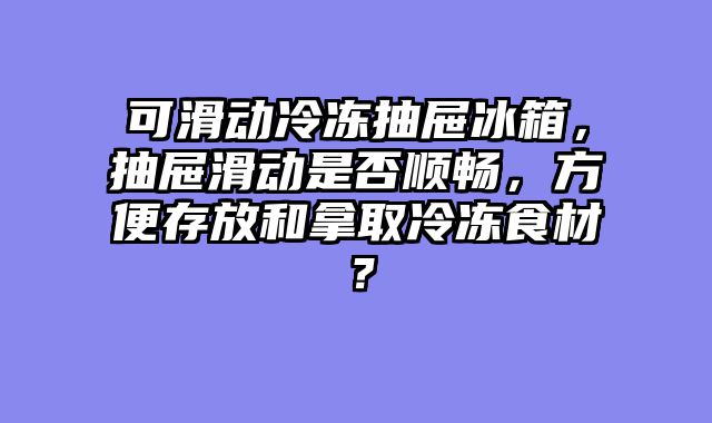 可滑动冷冻抽屉冰箱，抽屉滑动是否顺畅，方便存放和拿取冷冻食材？