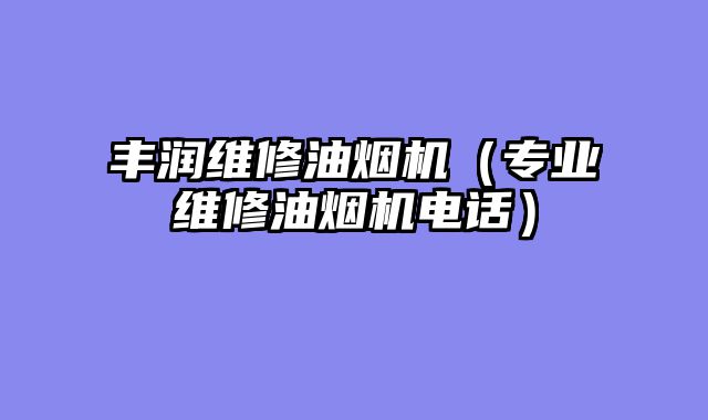 丰润维修油烟机（专业维修油烟机电话）