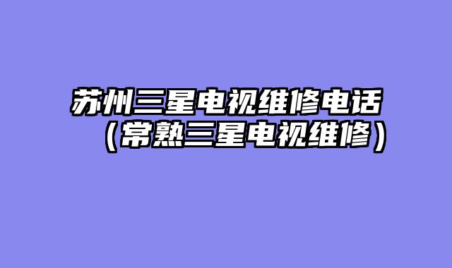 苏州三星电视维修电话（常熟三星电视维修）