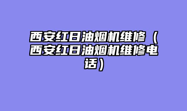 西安红日油烟机维修（西安红日油烟机维修电话）