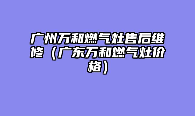 广州万和燃气灶售后维修（广东万和燃气灶价格）