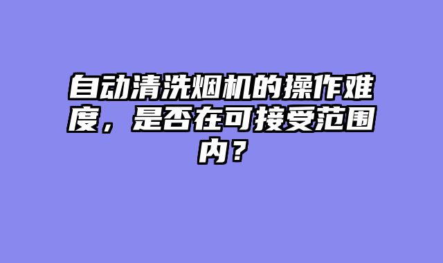 自动清洗烟机的操作难度，是否在可接受范围内？