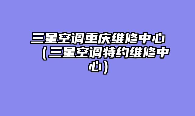 三星空调重庆维修中心（三星空调特约维修中心）