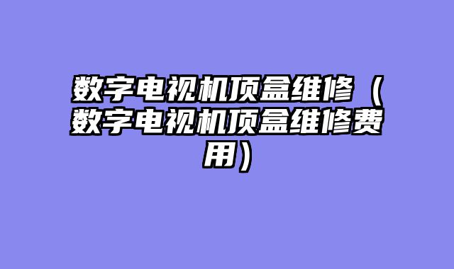 数字电视机顶盒维修（数字电视机顶盒维修费用）