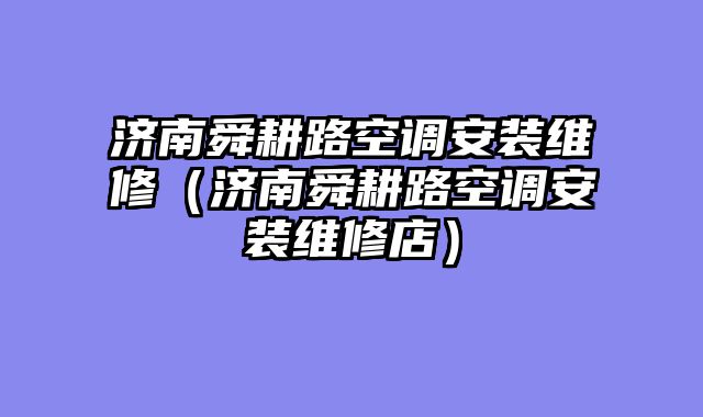 济南舜耕路空调安装维修（济南舜耕路空调安装维修店）