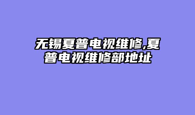 无锡夏普电视维修,夏普电视维修部地址