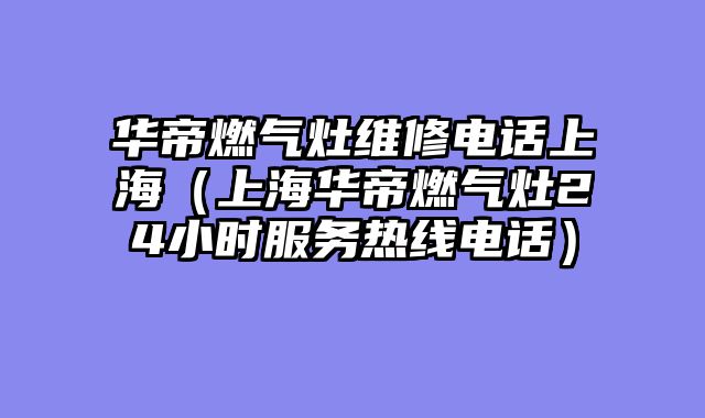 华帝燃气灶维修电话上海（上海华帝燃气灶24小时服务热线电话）