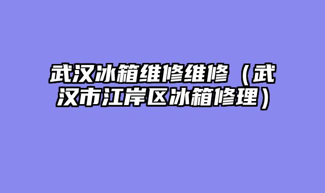武汉冰箱维修维修（武汉市江岸区冰箱修理）