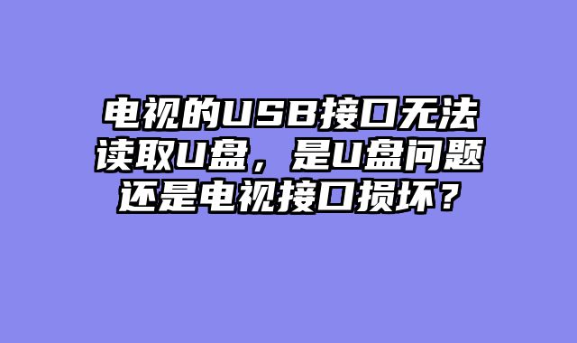 电视的USB接口无法读取U盘，是U盘问题还是电视接口损坏？