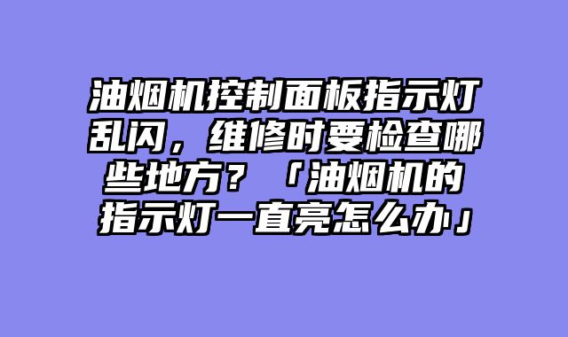 油烟机控制面板指示灯乱闪，维修时要检查哪些地方？「油烟机的指示灯一直亮怎么办」