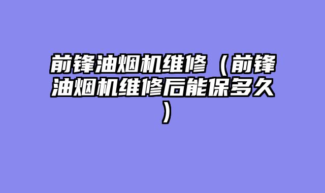 前锋油烟机维修（前锋油烟机维修后能保多久）