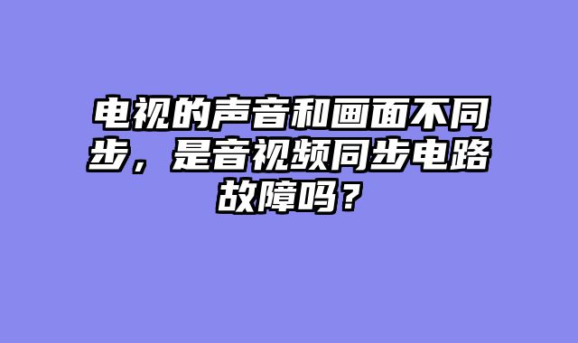 电视的声音和画面不同步，是音视频同步电路故障吗？