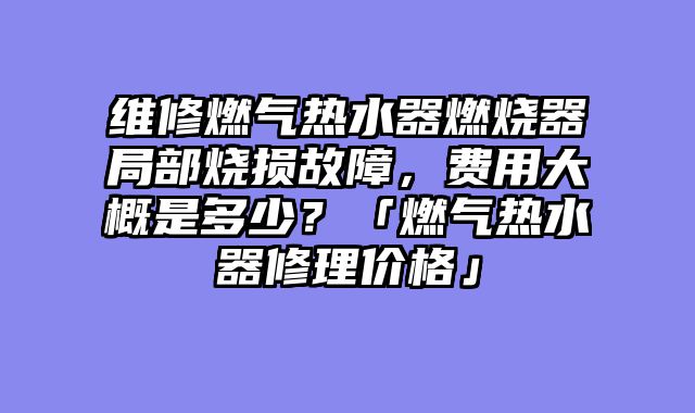 维修燃气热水器燃烧器局部烧损故障，费用大概是多少？「燃气热水器修理价格」