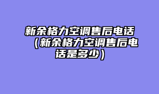 新余格力空调售后电话（新余格力空调售后电话是多少）
