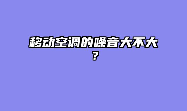 移动空调的噪音大不大？