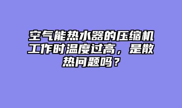 空气能热水器的压缩机工作时温度过高，是散热问题吗？