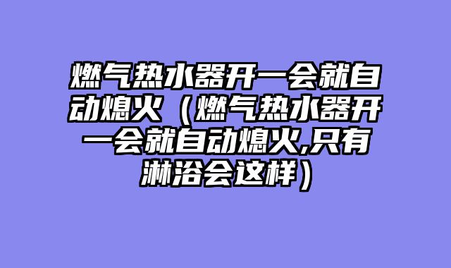 燃气热水器开一会就自动熄火（燃气热水器开一会就自动熄火,只有淋浴会这样）