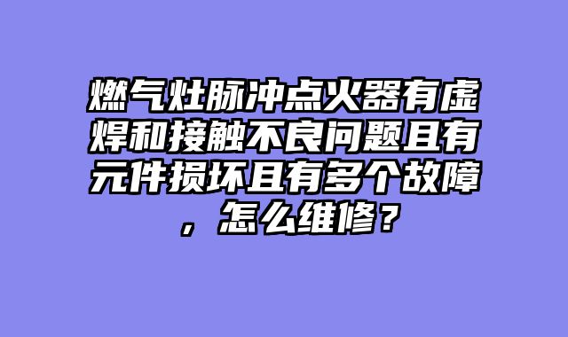 燃气灶脉冲点火器有虚焊和接触不良问题且有元件损坏且有多个故障，怎么维修？