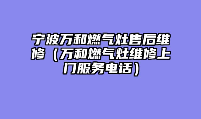 宁波万和燃气灶售后维修（万和燃气灶维修上门服务电话）